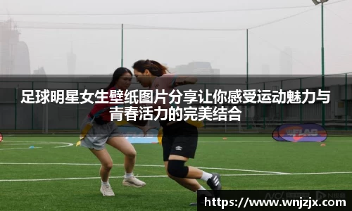 足球明星女生壁纸图片分享让你感受运动魅力与青春活力的完美结合
