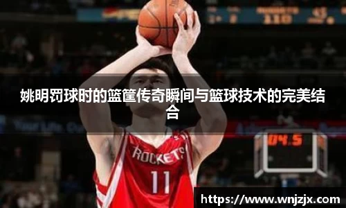 姚明罚球时的篮筐传奇瞬间与篮球技术的完美结合