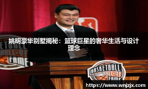 姚明豪华别墅揭秘：篮球巨星的奢华生活与设计理念