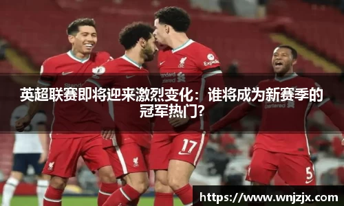 英超联赛即将迎来激烈变化：谁将成为新赛季的冠军热门？