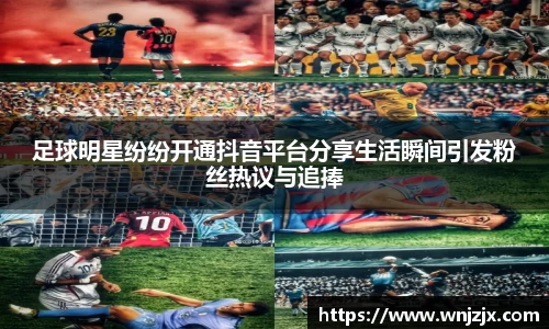 足球明星纷纷开通抖音平台分享生活瞬间引发粉丝热议与追捧