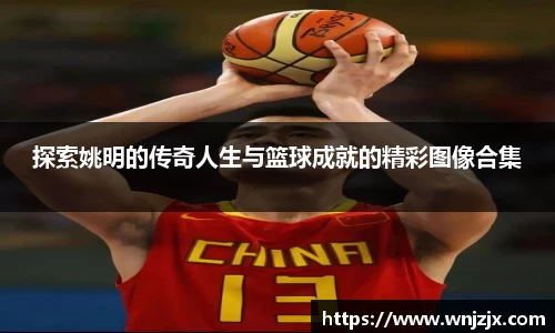 探索姚明的传奇人生与篮球成就的精彩图像合集