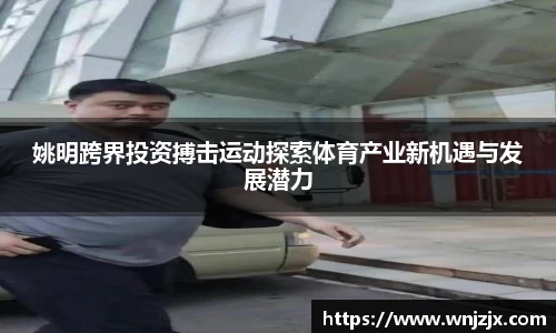 姚明跨界投资搏击运动探索体育产业新机遇与发展潜力