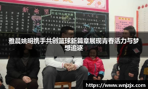 雅晨姚明携手共创篮球新篇章展现青春活力与梦想追逐
