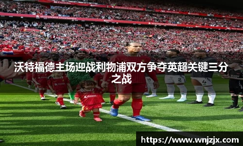沃特福德主场迎战利物浦双方争夺英超关键三分之战
