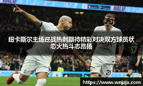 纽卡斯尔主场迎战热刺期待精彩对决双方球员状态火热斗志昂扬