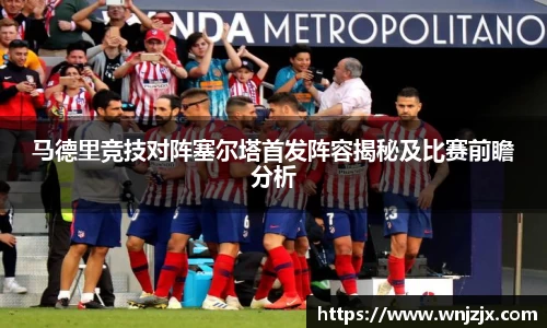 马德里竞技对阵塞尔塔首发阵容揭秘及比赛前瞻分析